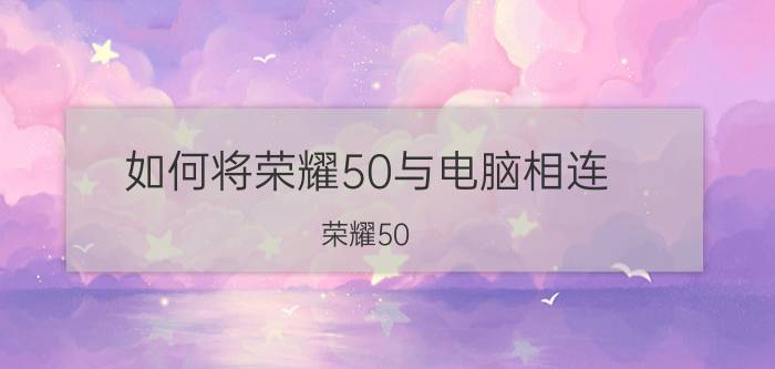 如何将荣耀50与电脑相连 荣耀50 pro可以连接华为笔记本吗？